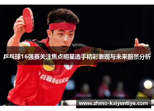 乒乓球16强赛关注焦点明星选手精彩表现与未来前景分析