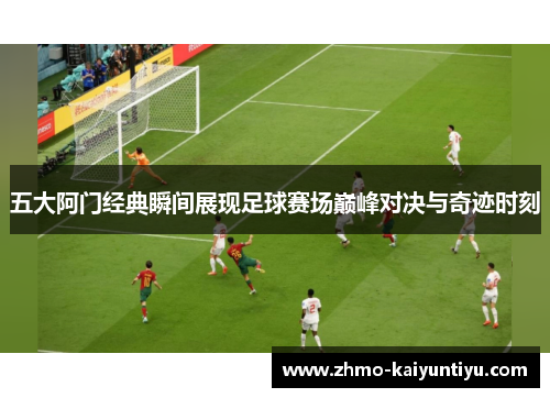 五大阿门经典瞬间展现足球赛场巅峰对决与奇迹时刻