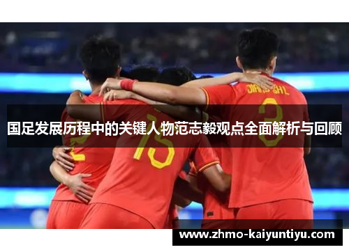 国足发展历程中的关键人物范志毅观点全面解析与回顾