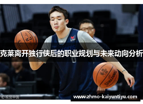 克莱离开独行侠后的职业规划与未来动向分析