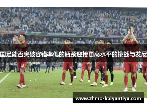 国足能否突破容错率低的瓶颈迎接更高水平的挑战与发展