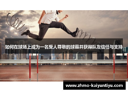 如何在球场上成为一名受人尊敬的球霸并获得队友信任与支持 如何在球场上成为一名受人尊敬的球霸并获得队友信任与支持