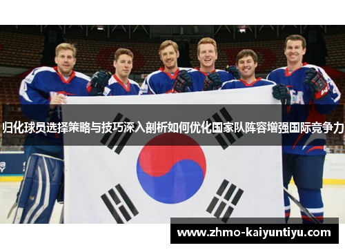 归化球员选择策略与技巧深入剖析如何优化国家队阵容增强国际竞争力