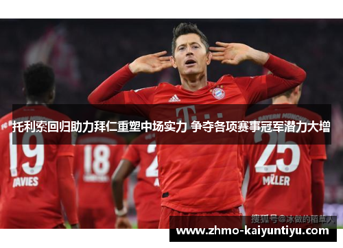 托利索回归助力拜仁重塑中场实力 争夺各项赛事冠军潜力大增