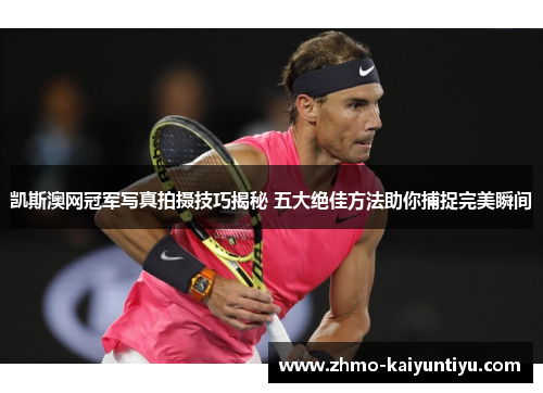 凯斯澳网冠军写真拍摄技巧揭秘 五大绝佳方法助你捕捉完美瞬间