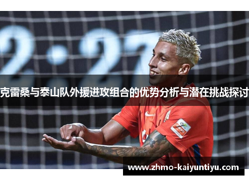 克雷桑与泰山队外援进攻组合的优势分析与潜在挑战探讨
