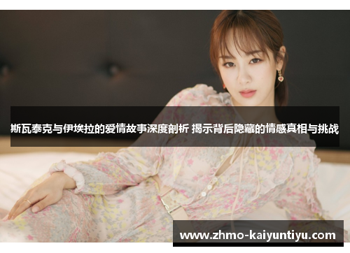 斯瓦泰克与伊埃拉的爱情故事深度剖析 揭示背后隐藏的情感真相与挑战