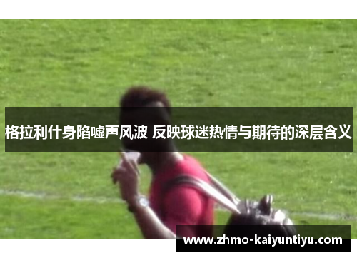 格拉利什身陷嘘声风波 反映球迷热情与期待的深层含义