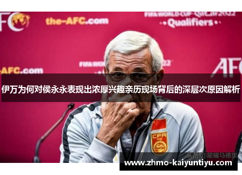 伊万为何对侯永永表现出浓厚兴趣亲历现场背后的深层次原因解析