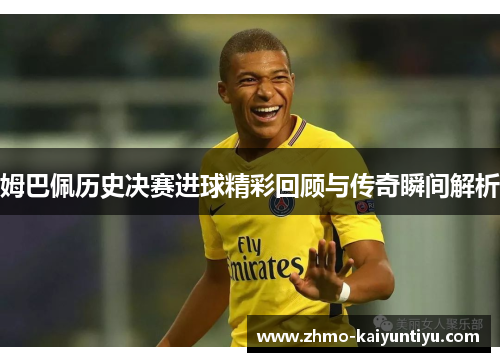 姆巴佩历史决赛进球精彩回顾与传奇瞬间解析