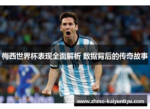梅西世界杯表现全面解析 数据背后的传奇故事