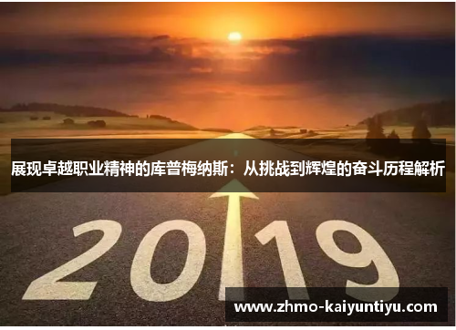 展现卓越职业精神的库普梅纳斯:从挑战到辉煌的奋斗历程解析 展现卓越职业精神的库普梅纳斯:从挑战到辉煌的奋斗历程解析