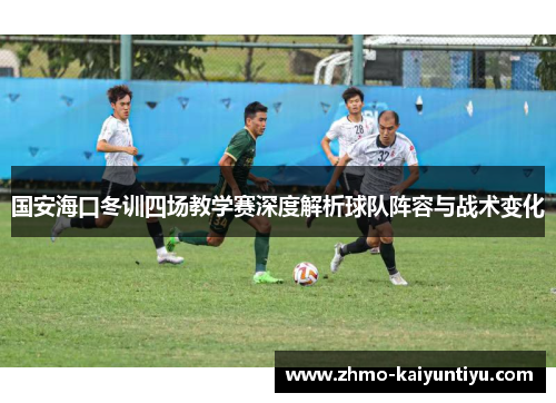 国安海口冬训四场教学赛深度解析球队阵容与战术变化