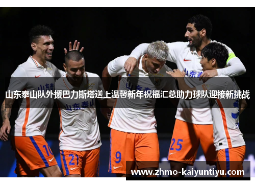 山东泰山队外援巴力斯塔送上温馨新年祝福汇总助力球队迎接新挑战 山东泰山队外援巴力斯塔送上温馨新年祝福汇总助力球队迎接新挑战