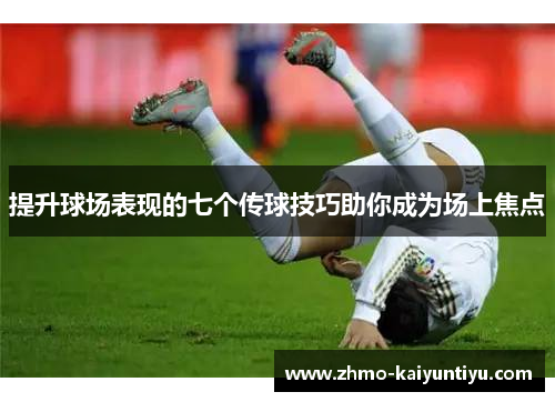 提升球场表现的七个传球技巧助你成为场上焦点