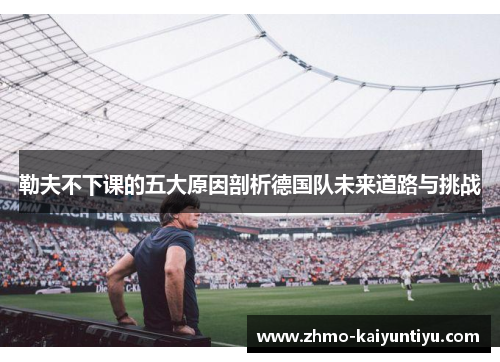 勒夫不下课的五大原因剖析德国队未来道路与挑战