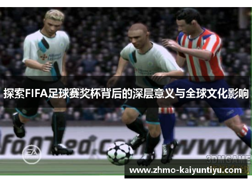 探索FIFA足球赛奖杯背后的深层意义与全球文化影响