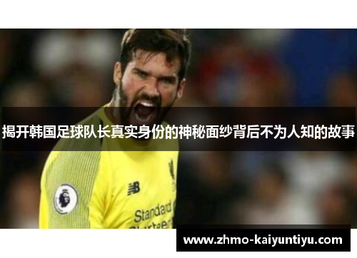 揭开韩国足球队长真实身份的神秘面纱背后不为人知的故事