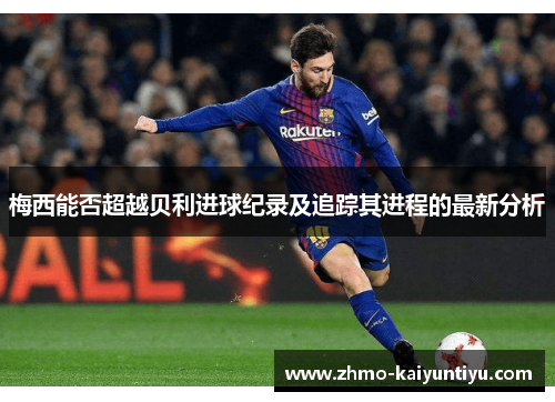 梅西能否超越贝利进球纪录及追踪其进程的最新分析