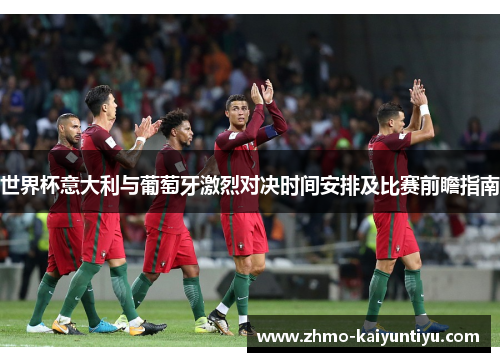 世界杯意大利与葡萄牙激烈对决时间安排及比赛前瞻指南