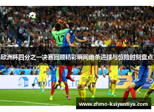 欧洲杯四分之一决赛回顾精彩瞬间绝杀进球与惊险时刻盘点
