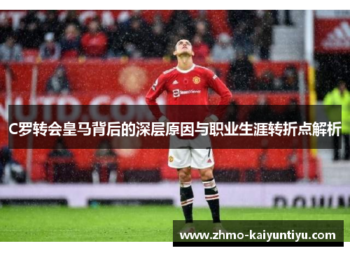 C罗转会皇马背后的深层原因与职业生涯转折点解析 C罗转会皇马背后的深层原因与职业生涯转折点解析