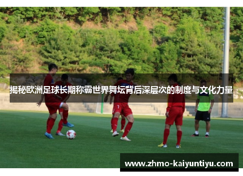 揭秘欧洲足球长期称霸世界舞坛背后深层次的制度与文化力量