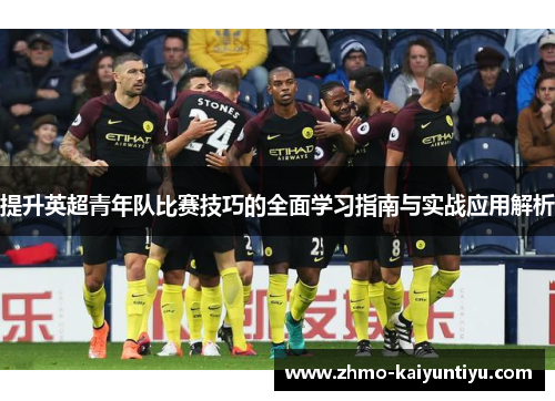 提升英超青年队比赛技巧的全面学习指南与实战应用解析 提升英超青年队比赛技巧的全面学习指南与实战应用解析