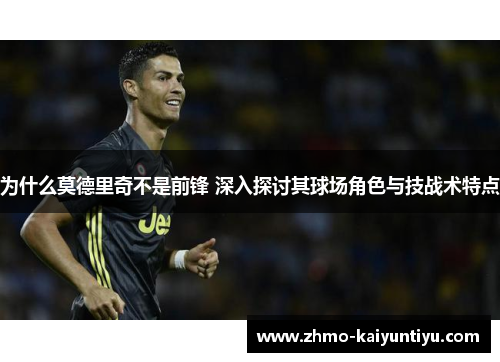 为什么莫德里奇不是前锋 深入探讨其球场角色与技战术特点
