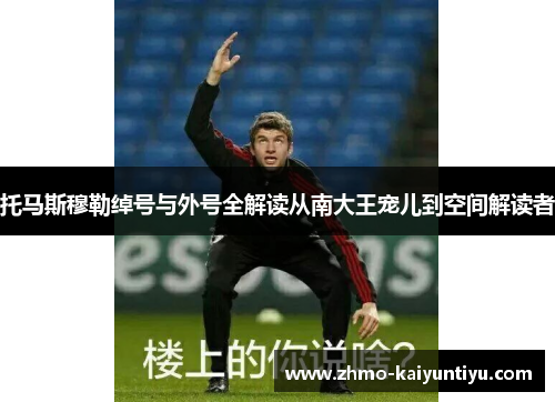 托马斯穆勒绰号与外号全解读从南大王宠儿到空间解读者