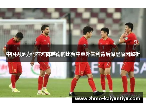 中国男足为何在对阵越南的比赛中意外失利背后深层原因解析
