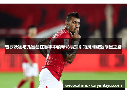 普罗沃德与孔塞桑在赛事中的精彩表现引领风潮成就明星之路