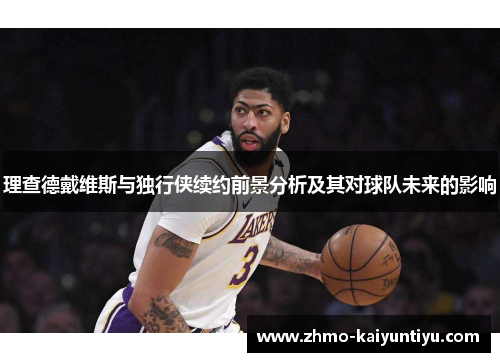 理查德戴维斯与独行侠续约前景分析及其对球队未来的影响