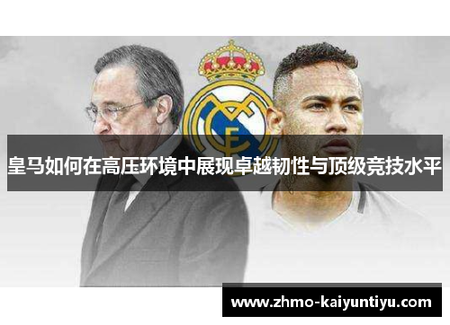 皇马如何在高压环境中展现卓越韧性与顶级竞技水平