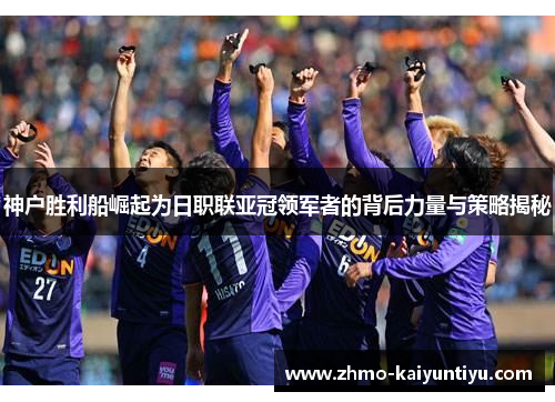 神户胜利船崛起为日职联亚冠领军者的背后力量与策略揭秘