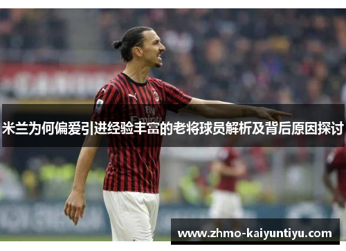 米兰为何偏爱引进经验丰富的老将球员解析及背后原因探讨