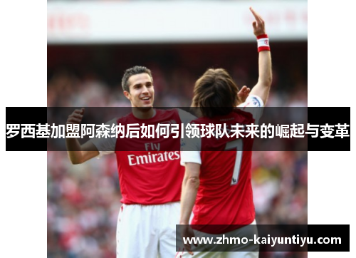 罗西基加盟阿森纳后如何引领球队未来的崛起与变革