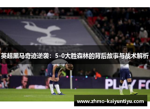 英超黑马奇迹逆袭：5-0大胜森林的背后故事与战术解析