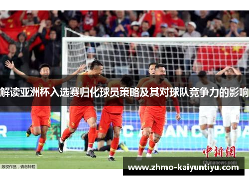 解读亚洲杯入选赛归化球员策略及其对球队竞争力的影响