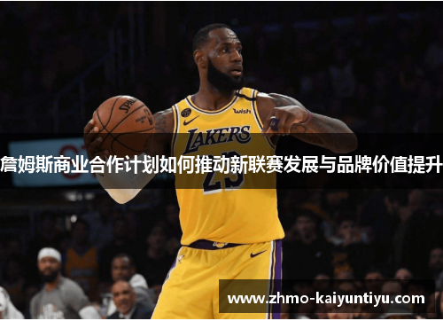 詹姆斯商业合作计划如何推动新联赛发展与品牌价值提升