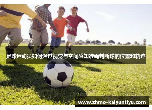 足球运动员如何通过视觉与空间感知准确判断球的位置和轨迹