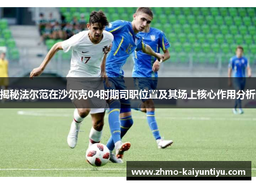 揭秘法尔范在沙尔克04时期司职位置及其场上核心作用分析 揭秘法尔范在沙尔克04时期司职位置及其场上核心作用分析