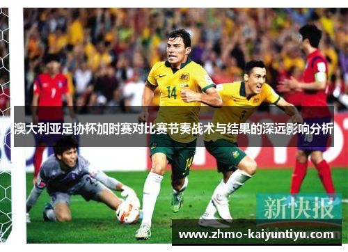澳大利亚足协杯加时赛对比赛节奏战术与结果的深远影响分析