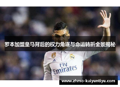 罗本加盟皇马背后的权力角逐与命运转折全景揭秘