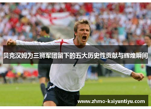 贝克汉姆为三狮军团留下的五大历史性贡献与辉煌瞬间