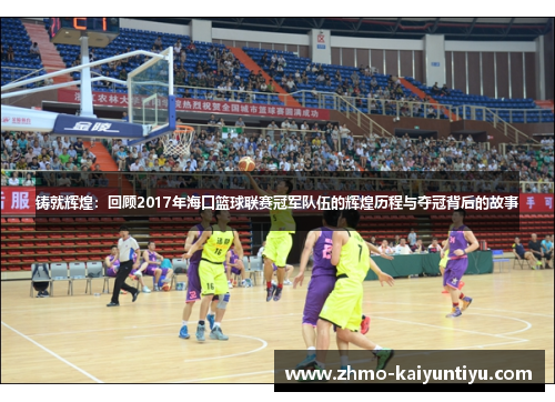 铸就辉煌:回顾2017年海口篮球联赛冠军队伍的辉煌历程与夺冠背后的故事 铸就辉煌:回顾2017年海口篮球联赛冠军队伍的辉煌历程与夺冠背后的故事