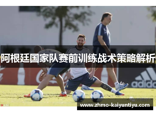 阿根廷国家队赛前训练战术策略解析