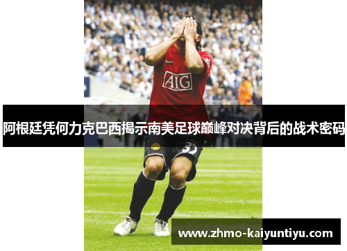 阿根廷凭何力克巴西揭示南美足球巅峰对决背后的战术密码