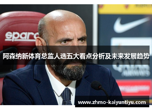 阿森纳新体育总监人选五大看点分析及未来发展趋势