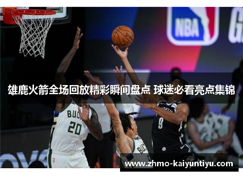 雄鹿火箭全场回放精彩瞬间盘点 球迷必看亮点集锦